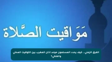 الفرق الزمني.. كيف يحدد المسلمون موعد أذان المغرب بين التوقيت المحلي والفلكي؟